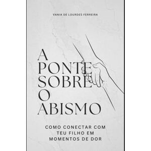 FERREIRA, VANIA DE LOURDES A PONTE SOBRE O ABISMO: Como Conectar com Teu Filho em Momentos de Dor (CRIAÇÃO CONSCIENTE) FERREIRA, VANIA DE LOURDES A PONTE SOBRE O ABISMO: Como Conectar com Teu Filho em Momentos de Dor (CRIAÇÃO CONSCIENTE)