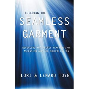 Toye, Lori Adaile Building the Seamless Garment: Revealing the Secret Teachings of Ascension and the Golden Cities Toye, Lori Adaile Building the Seamless Garment: Revealing the Secret Teachings of Ascension and the Golden Cities