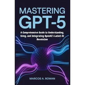 Rowan, Marcos A. Mastering GPT-5: A Comprehensive Guide to Understanding, Using, and Integrating OpenAI’s Latest AI Revolution Rowan, Marcos A. Mastering GPT-5: A Comprehensive Guide to Understanding, Using, and Integrating OpenAI’s Latest AI Revolution