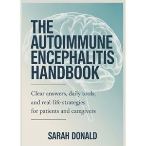 DONALD, SARAH THE AUTOIMMUNE ENCEPHALITIS HANDBOOK: Clear answers, daily tools, and real-life strategies for patients and caregivers DONALD, SARAH THE AUTOIMMUNE ENCEPHALITIS HANDBOOK: Clear answers, daily tools, and real-life strategies for patients and caregivers