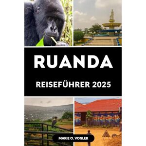 Vogler, Marie O. RUANDA REISEFÜHRER 2025: Das vollständige Reisehandbuch für Ruanda im Jahr 2025 Vogler, Marie O. RUANDA REISEFÜHRER 2025: Das vollständige Reisehandbuch für Ruanda im Jahr 2025