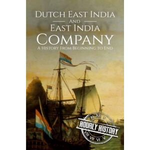 History, Hourly East India Company and Dutch East India Company: A History From Beginning to End History, Hourly East India Company and Dutch East India Company: A History From Beginning to End