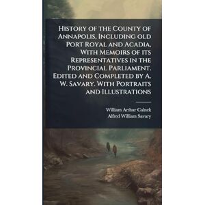 Calnek, William Arthur History of the County of Annapolis, Including old Port Royal and Acadia, With Memoirs of its Representatives in the Provincial Parliament. Edited and ... W. Savary. With Portraits and Illustrations Calnek, William Arthur History of the County of Annapolis, Including old Port Royal and Acadia, With Memoirs of its Representatives in the Provincial Parliament. Edited and ... W. Savary. With Portraits and Illustrations