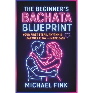 Fink, Michael The Beginner’s Bachata Blueprint: Your First Steps, Rhythm & Partner Flow — Made Easy Fink, Michael The Beginner’s Bachata Blueprint: Your First Steps, Rhythm & Partner Flow — Made Easy