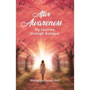 Fisher PhD, Kimberley Ann After Awareness: My Journey Through Betrayal Fisher PhD, Kimberley Ann After Awareness: My Journey Through Betrayal