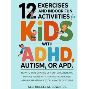 M. Edwards, Keli Russel 12 Exercises and Indoor Fun Activities for KIDS with ADHD, Autism, or APD: How to take charge of your Children and Improve Focus with Thriving Techniques, proven strategies to calm inattentive teens M. Edwards, Keli Russel 12 Exercises and Indoor Fun Activities for KIDS with ADHD, Autism, or APD: How to take charge of your Children and Improve Focus with Thriving Techniques, proven strategies to calm inattentive teens