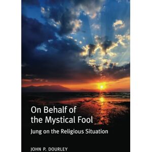 Dourley, John P. On Behalf of the Mystical Fool: Jung on the Religious Situation Dourley, John P. On Behalf of the Mystical Fool: Jung on the Religious Situation