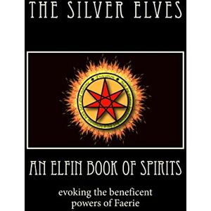 The Silver Elves An Elfin Book of Spirits: Evoking the Beneficent Powers of Faerie The Silver Elves An Elfin Book of Spirits: Evoking the Beneficent Powers of Faerie