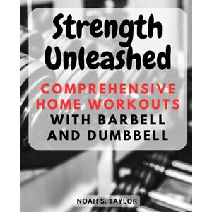 Taylor Strength Unleashed: Comprehensive Home Workouts with Barbell and Dumbbell: Tailored Exercise Routines for Beginners, Intermediates, and Advanced Fitness Enthusiasts Taylor Strength Unleashed: Comprehensive Home Workouts with Barbell and Dumbbell: Tailored Exercise Routines for Beginners, Intermediates, and Advanced Fitness Enthusiasts