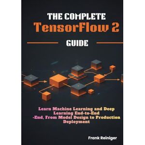 Reiniger, Frank The Complete TensorFlow 2 Guide: Learn Machine Learning and Deep Learning End-to-End, From Model Design to Production Deployment Reiniger, Frank The Complete TensorFlow 2 Guide: Learn Machine Learning and Deep Learning End-to-End, From Model Design to Production Deployment