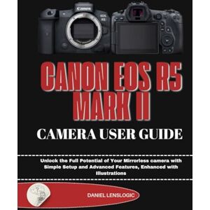 LensLogic, Daniel CANON EOS R5 MARK II CAMERA USER GUIDE: Unlock the Full Potential of Your Mirrorless Camera with Simple Setup and Advanced Features, Enhanced with Illustrations LensLogic, Daniel CANON EOS R5 MARK II CAMERA USER GUIDE: Unlock the Full Potential of Your Mirrorless Camera with Simple Setup and Advanced Features, Enhanced with Illustrations
