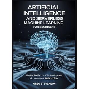 STEVENSON, GREG ARTIFICIAL INTELLIGENCE AND SERVERLESS MACHINE LEARNING FOR BEGINNERS: Master the Future of AI Development with No-Server Architectures STEVENSON, GREG ARTIFICIAL INTELLIGENCE AND SERVERLESS MACHINE LEARNING FOR BEGINNERS: Master the Future of AI Development with No-Server Architectures