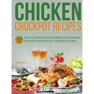 K. Miller, Sophia Chicken Crockpot Recipes: 100+ Slow-Cooked Chicken Meals for Effortless, Flavorful, and Family-Friendly Dinners K. Miller, Sophia Chicken Crockpot Recipes: 100+ Slow-Cooked Chicken Meals for Effortless, Flavorful, and Family-Friendly Dinners