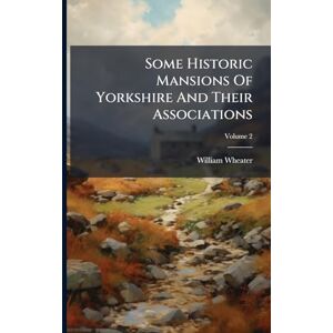 Wheater, William Some Historic Mansions Of Yorkshire And Their Associations Wheater, William Some Historic Mansions Of Yorkshire And Their Associations
