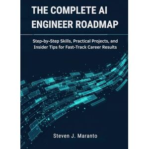 Maranto, Steven J. The Complete AI Engineer Roadmap: Step-by-Step Skills, Practical Projects, and Insider Tips for Fast-Track Career Results Maranto, Steven J. The Complete AI Engineer Roadmap: Step-by-Step Skills, Practical Projects, and Insider Tips for Fast-Track Career Results