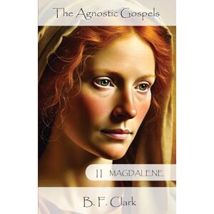 Clark, Bernard F The Agnostic Gospels 2. Magdalene: Mary Magdalene: from teenager to woman. How her life in Britain shaped her future as Yeshua's favoured desciple. Clark, Bernard F The Agnostic Gospels 2. Magdalene: Mary Magdalene: from teenager to woman. How her life in Britain shaped her future as Yeshua's favoured desciple.