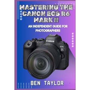 Taylor MASTERING THE CANON EOS R6 MARK II: AN INDEPENDENT GUIDE FOR PHOTOGRAPHERS Taylor MASTERING THE CANON EOS R6 MARK II: AN INDEPENDENT GUIDE FOR PHOTOGRAPHERS