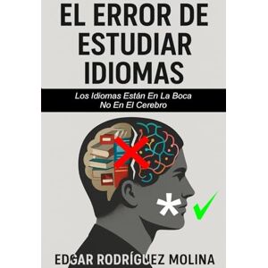Rodríguez Molina, Edgar EL ERROR DE ESTUDIAR IDIOMAS: Los Idiomas Están En La Boca, No En El Cerebro Rodríguez Molina, Edgar EL ERROR DE ESTUDIAR IDIOMAS: Los Idiomas Están En La Boca, No En El Cerebro