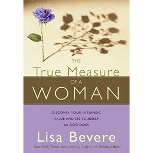 Lisa Bevere The True Measure of a Woman: Discover Your Intrinsic Value and See Yourself as God Does Lisa Bevere The True Measure of a Woman: Discover Your Intrinsic Value and See Yourself as God Does