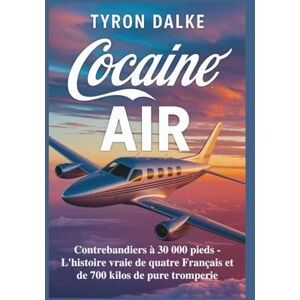 Dalke, Tyron Cocaïne Air: Contrebandiers à 30 000 pieds L'histoire vraie de quatre Français et de 700 kilos de pure tromperie Dalke, Tyron Cocaïne Air: Contrebandiers à 30 000 pieds L'histoire vraie de quatre Français et de 700 kilos de pure tromperie