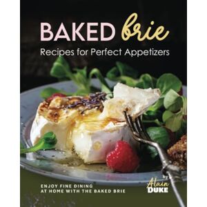 Duke, Alain Baked Brie Recipes for Perfect Appetizers: Enjoy Fine Dining at Home with The Baked Brie Duke, Alain Baked Brie Recipes for Perfect Appetizers: Enjoy Fine Dining at Home with The Baked Brie