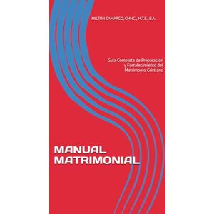 CAMARGO, CMHC., M.T.S., B.A.,, MILTON MANUAL MATRIMONIAL: Guía Completa de Preparación y Fortalecimiento del Matrimonio Cristiano CAMARGO, CMHC., M.T.S., B.A.,, MILTON MANUAL MATRIMONIAL: Guía Completa de Preparación y Fortalecimiento del Matrimonio Cristiano