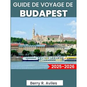 R. Aviles, Berry GUIDE DE VOYAGE DE BUDAPEST 2025-2026: Planifiez votre voyage : principaux sites touristiques, lieux préférés des locaux et expériences mémorables R. Aviles, Berry GUIDE DE VOYAGE DE BUDAPEST 2025-2026: Planifiez votre voyage : principaux sites touristiques, lieux préférés des locaux et expériences mémorables