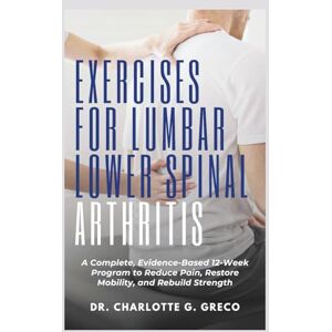 G. Greco, Charlotte Exercises for Lumbar Lower Spinal Arthritis: A Complete, Evidence-Based 12-Week Program to Reduce Pain, Restore Mobility, and Rebuild Strength (Thrive With Dr. Greco) G. Greco, Charlotte Exercises for Lumbar Lower Spinal Arthritis: A Complete, Evidence-Based 12-Week Program to Reduce Pain, Restore Mobility, and Rebuild Strength (Thrive With Dr. Greco)