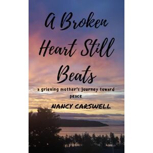 Carswell, Nancy A Broken Heart Still Beats: a grieving mother's journey toward peace Carswell, Nancy A Broken Heart Still Beats: a grieving mother's journey toward peace