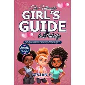H., Vivian The Ultimate Girl’s Guide to Puberty: A Simple Steps to understand your first period, Maintaining Hygiene, Coping with Relationships, Mood swings, and Body Changes H., Vivian The Ultimate Girl’s Guide to Puberty: A Simple Steps to understand your first period, Maintaining Hygiene, Coping with Relationships, Mood swings, and Body Changes