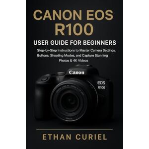 Curiel, Ethan Canon EOS R100: User Guide for Beginners: Step-by-Step Instructions to Master Camera Settings, Buttons, Shooting Modes, and Capture Stunning Photos & 4K Videos Curiel, Ethan Canon EOS R100: User Guide for Beginners: Step-by-Step Instructions to Master Camera Settings, Buttons, Shooting Modes, and Capture Stunning Photos & 4K Videos