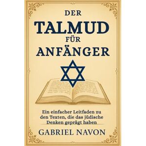Navon, Gabriel DER TALMUD FÜR ANFÄNGER: Ein einfacher Leitfaden zu den Texten, die das jüdische Denken geprägt haben Navon, Gabriel DER TALMUD FÜR ANFÄNGER: Ein einfacher Leitfaden zu den Texten, die das jüdische Denken geprägt haben