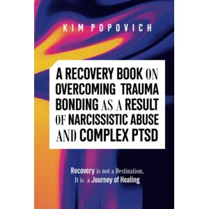 Popovich, Kim A Recovery Book on Overcoming Trauma Bonding as a Result of Narcissistic Abuse and Complex PTSD: Recovery is Not a Destination, It's A Journey of Healing Popovich, Kim A Recovery Book on Overcoming Trauma Bonding as a Result of Narcissistic Abuse and Complex PTSD: Recovery is Not a Destination, It's A Journey of Healing