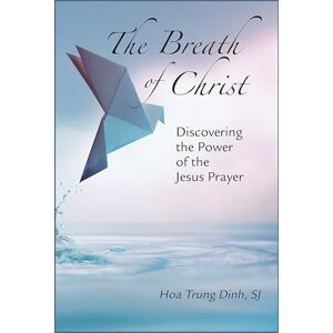 Trung Dinh SJ, Hoa The Breath of Christ: Discovering the Power of the Jesus Prayer Trung Dinh SJ, Hoa The Breath of Christ: Discovering the Power of the Jesus Prayer