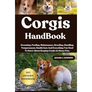 J. DAWSON, ADAMS CORGIS HANDBOOK: Grooming, Feeding, Maintenance, Breeding, Handling, Temperament, Health Care And Everything You Need To Know About Keeping Corgis As Home Pets. J. DAWSON, ADAMS CORGIS HANDBOOK: Grooming, Feeding, Maintenance, Breeding, Handling, Temperament, Health Care And Everything You Need To Know About Keeping Corgis As Home Pets.