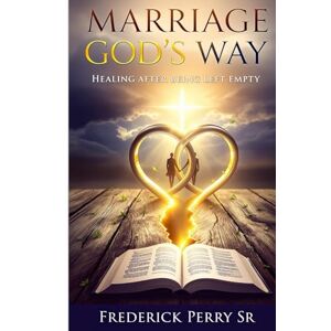 Perry Sr, Frederick MARRIAGE GOD'S WAY: HEALING AFTER BEING LEFT EMPTY Perry Sr, Frederick MARRIAGE GOD'S WAY: HEALING AFTER BEING LEFT EMPTY