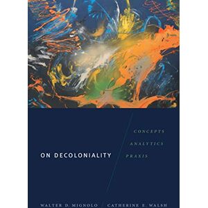 Mignolo, Walter D. On Decoloniality: Concepts, Analytics, Praxis Mignolo, Walter D. On Decoloniality: Concepts, Analytics, Praxis