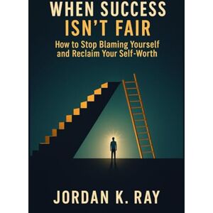 Ray, Jordan K. When Success Isn’t Fair: How to Stop Blaming Yourself and Reclaim Your Self-Worth Ray, Jordan K. When Success Isn’t Fair: How to Stop Blaming Yourself and Reclaim Your Self-Worth