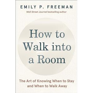 Freeman, Emily P. How to Walk into a Room: The Art of Knowing When to Stay and When to Walk Away Freeman, Emily P. How to Walk into a Room: The Art of Knowing When to Stay and When to Walk Away