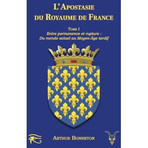 Bonneton, Arthur L'apostasie du royaume de France: Tome I Entre Permanence et Rupture : Du Monde Actuel au Moyen Âge Tardif (L'histoire mystique et politique en France) Bonneton, Arthur L'apostasie du royaume de France: Tome I Entre Permanence et Rupture : Du Monde Actuel au Moyen Âge Tardif (L'histoire mystique et politique en France)