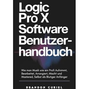 Curiel, Brandon Logic Pro X Software Benutzerhandbuch: Wie man Musik wie ein Profi Aufnimmt, Bearbeitet, Arrangiert, Mischt und Mastered, Selbst als Blutiger Anfänger (Die Komplette Digital Studio Anleitungen) Curiel, Brandon Logic Pro X Software Benutzerhandbuch: Wie man Musik wie ein Profi Aufnimmt, Bearbeitet, Arrangiert, Mischt und Mastered, Selbst als Blutiger Anfänger (Die Komplette Digital Studio Anleitungen)
