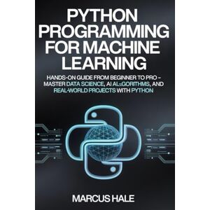 Hale, Marcus Python Programming for Machine Learning: Hands-On Guide from Beginner to Pro – Master Data Science, AI Algorithms, and Real-World Projects with Python Hale, Marcus Python Programming for Machine Learning: Hands-On Guide from Beginner to Pro – Master Data Science, AI Algorithms, and Real-World Projects with Python