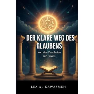 Al Kawasmeh, Lea Der klare Weg des Glaubens: Von den Propheten zur Praxis Al Kawasmeh, Lea Der klare Weg des Glaubens: Von den Propheten zur Praxis