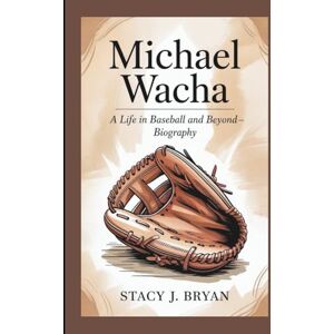 J. Bryan, Stacy MICHAEL WACHA: A Life in Baseball and Beyond—Biography J. Bryan, Stacy MICHAEL WACHA: A Life in Baseball and Beyond—Biography