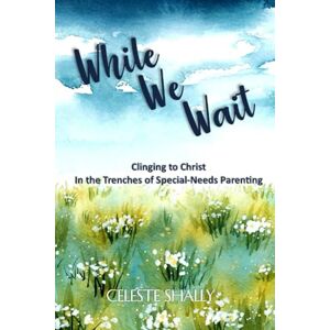 Shally, Celeste While We Wait: Clinging to Christ in the Trenches of Special-Needs Parenting Shally, Celeste While We Wait: Clinging to Christ in the Trenches of Special-Needs Parenting