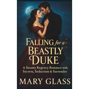 Glass, Mary Falling for a Beastly Duke: A Steamy Regency Romance with Secrets, Seduction & Surrender Glass, Mary Falling for a Beastly Duke: A Steamy Regency Romance with Secrets, Seduction & Surrender