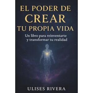 RIVERA, ULISES El poder de crear tu propia vida: Un libro para reinventarte y transformar tu realidad RIVERA, ULISES El poder de crear tu propia vida: Un libro para reinventarte y transformar tu realidad