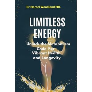 Woodland MD., Dr Marcel Limitless Energy: Unlock the Metabolism Code for Vibrant Health and Longevity Woodland MD., Dr Marcel Limitless Energy: Unlock the Metabolism Code for Vibrant Health and Longevity