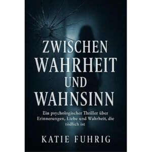 Fuhrig, Katie Zwischen Wahrheit oder Wahnsinn: Ein psychologischer Thriller über Erinnerung, Liebe und eine Wahrheit, die tödlich ist Fuhrig, Katie Zwischen Wahrheit oder Wahnsinn: Ein psychologischer Thriller über Erinnerung, Liebe und eine Wahrheit, die tödlich ist