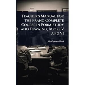 Clark, John Spencer Teacher's Manual for the Prang Complete Course in Form-study and Drawing, Books V and VI Clark, John Spencer Teacher's Manual for the Prang Complete Course in Form-study and Drawing, Books V and VI